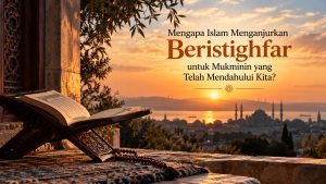Mengapa Islam Menganjurkan Beristighfar untuk Mukminin yang Telah Mendahului Kita?  Sebuah Renungan dari Surah al-Hasyr Ayat 10
